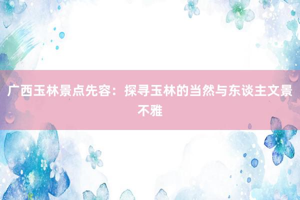 广西玉林景点先容：探寻玉林的当然与东谈主文景不雅