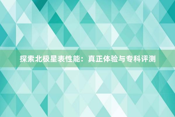 探索北极星表性能：真正体验与专科评测