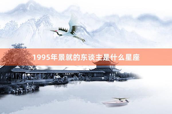 1995年景就的东谈主是什么星座