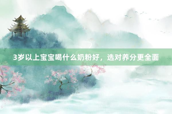 3岁以上宝宝喝什么奶粉好，选对养分更全面