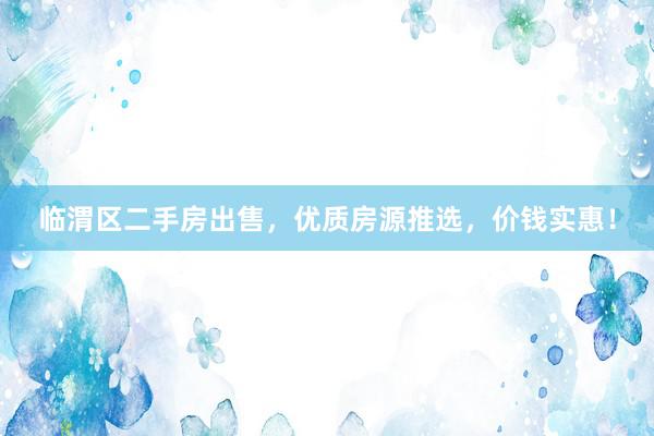 临渭区二手房出售，优质房源推选，价钱实惠！