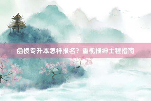 函授专升本怎样报名？重视报绅士程指南
