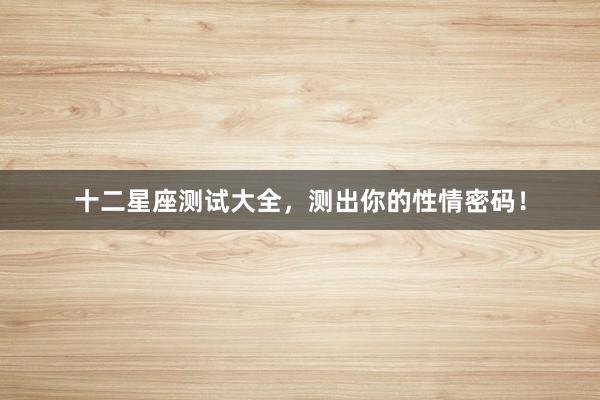 十二星座测试大全，测出你的性情密码！
